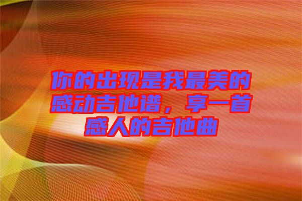 你的出現(xiàn)是我最美的感動(dòng)吉他譜，享一首感人的吉他曲
