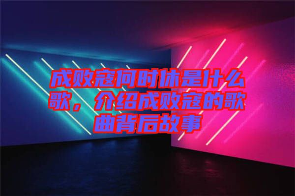成敗寇何時(shí)休是什么歌，介紹成敗寇的歌曲背后故事