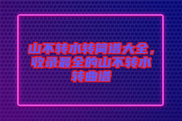 山不轉(zhuǎn)水轉(zhuǎn)簡(jiǎn)譜大全，收錄最全的山不轉(zhuǎn)水轉(zhuǎn)曲譜