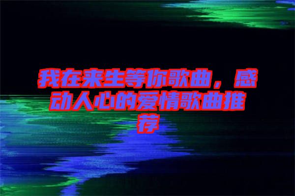 我在來(lái)生等你歌曲，感動(dòng)人心的愛(ài)情歌曲推薦