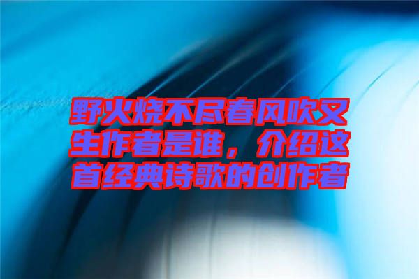 野火燒不盡春風(fēng)吹又生作者是誰，介紹這首經(jīng)典詩歌的創(chuàng)作者