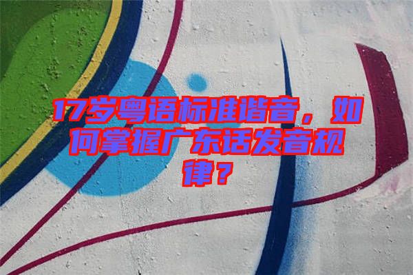 17歲粵語標(biāo)準(zhǔn)諧音，如何掌握廣東話發(fā)音規(guī)律？