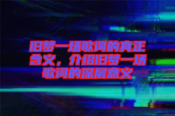 舊夢一場歌詞的真正含義，介紹舊夢一場歌詞的深層意義