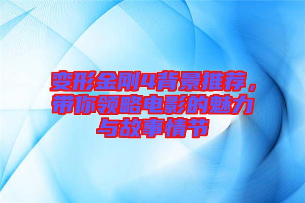 變形金剛4背景推薦，帶你領(lǐng)略電影的魅力與故事情節(jié)