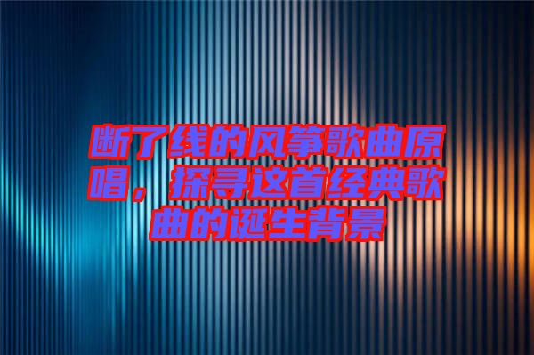 斷了線的風箏歌曲原唱，探尋這首經(jīng)典歌曲的誕生背景