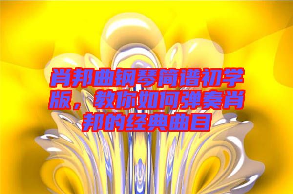 肖邦曲鋼琴簡譜初學(xué)版，教你如何彈奏肖邦的經(jīng)典曲目
