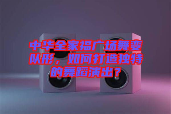 中華全家福廣場(chǎng)舞變隊(duì)形，如何打造獨(dú)特的舞蹈演出？