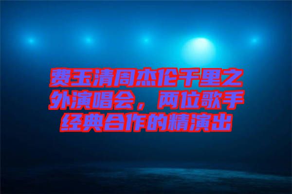 費(fèi)玉清周杰倫千里之外演唱會(huì)，兩位歌手經(jīng)典合作的精演出
