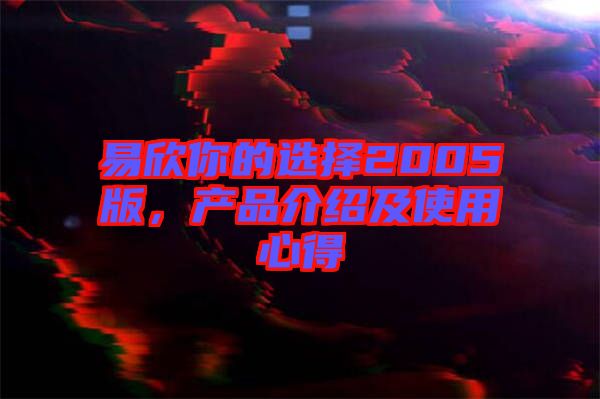 易欣你的選擇2005版，產(chǎn)品介紹及使用心得