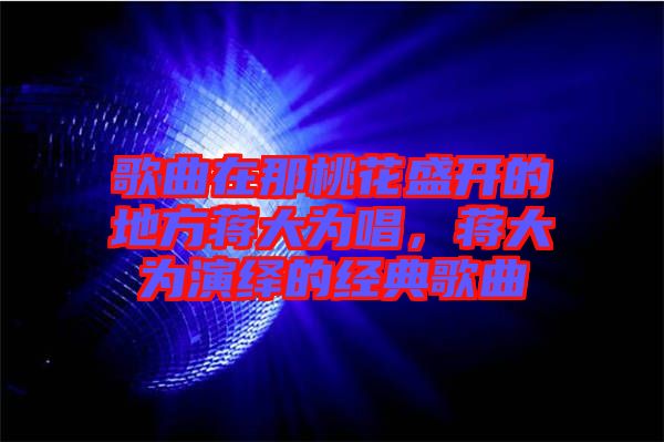 歌曲在那桃花盛開的地方蔣大為唱，蔣大為演繹的經(jīng)典歌曲