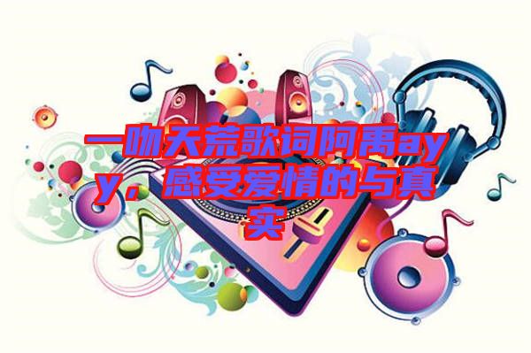 一吻天荒歌詞阿禹ayy，感受愛情的與真實