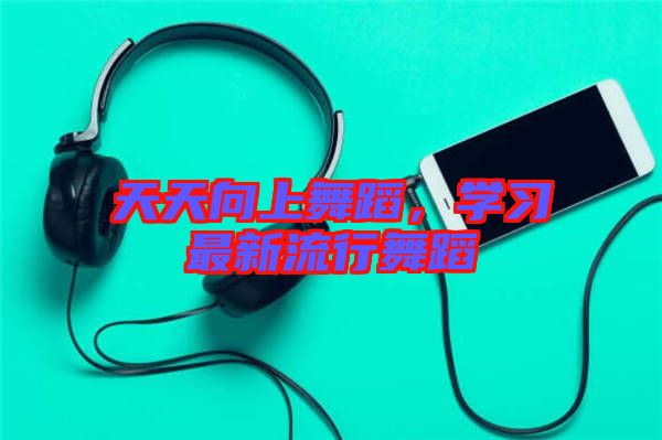 天天向上舞蹈，學(xué)習(xí)最新流行舞蹈