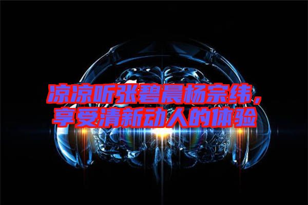 涼涼聽張碧晨楊宗緯，享受清新動(dòng)人的體驗(yàn)