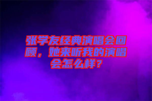 張學友經(jīng)典演唱會回顧，她來聽我的演唱會怎么樣？