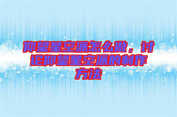 仰望星空派怎么做，討論仰望星空派的制作方法
