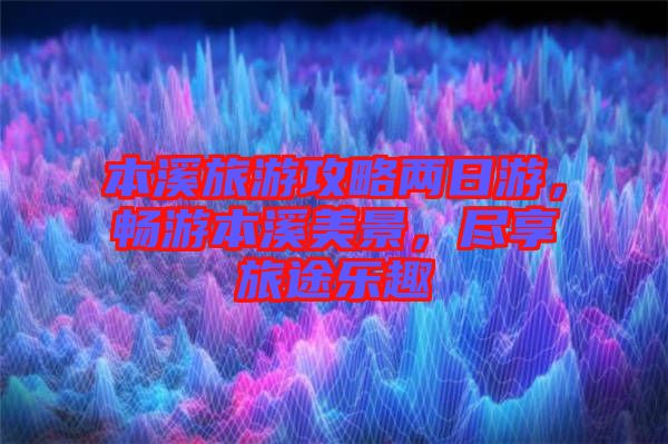 本溪旅游攻略兩日游，暢游本溪美景，盡享旅途樂趣