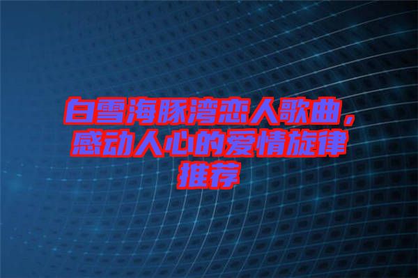 白雪海豚灣戀人歌曲，感動人心的愛情旋律推薦