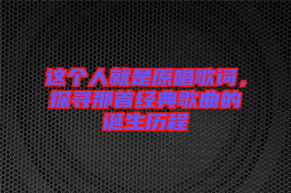 這個人就是原唱歌詞，探尋那首經(jīng)典歌曲的誕生歷程