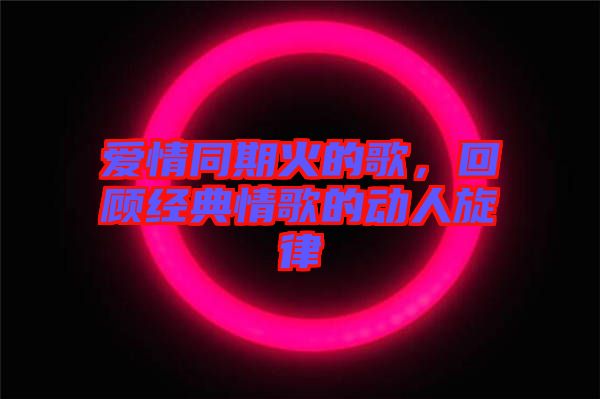 愛情同期火的歌，回顧經典情歌的動人旋律