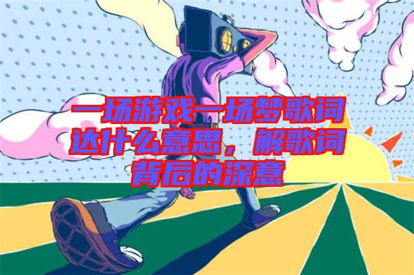 一場游戲一場夢歌詞達(dá)什么意思，解歌詞背后的深意