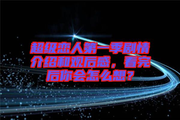 超級戀人第一季劇情介紹和觀后感，看完后你會(huì)怎么想？