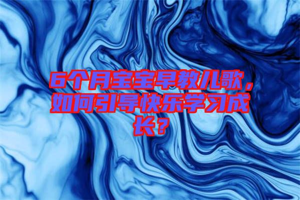 6個月寶寶早教兒歌，如何引導(dǎo)快樂學(xué)習(xí)成長？