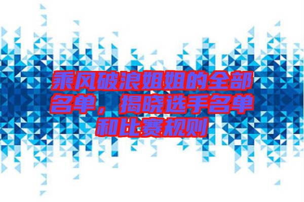 乘風(fēng)破浪姐姐的全部名單，揭曉選手名單和比賽規(guī)則