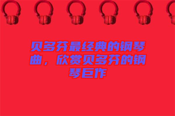 貝多芬最經(jīng)典的鋼琴曲，欣賞貝多芬的鋼琴巨作
