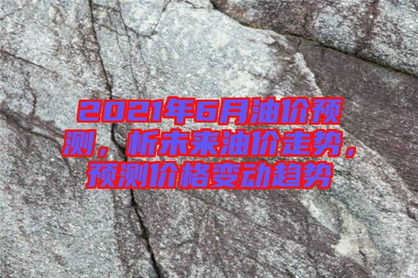 2021年6月油價預測，析未來油價走勢，預測價格變動趨勢