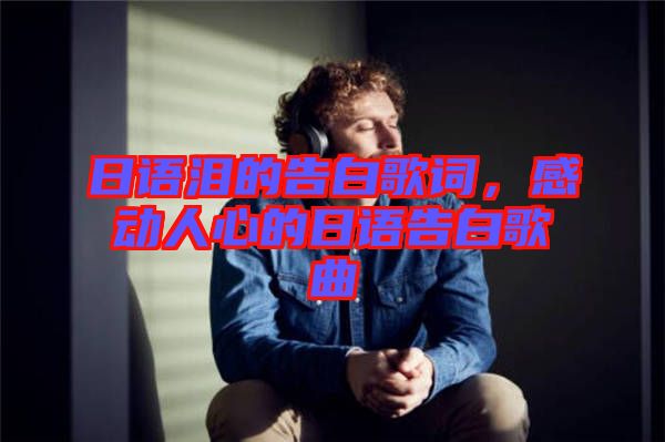 日語(yǔ)淚的告白歌詞，感動(dòng)人心的日語(yǔ)告白歌曲