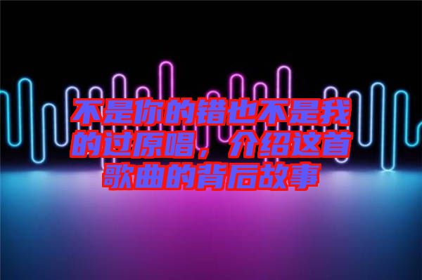 不是你的錯(cuò)也不是我的過原唱，介紹這首歌曲的背后故事