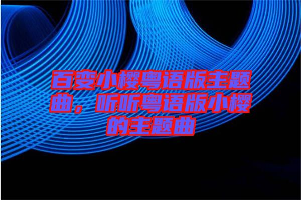 百變小櫻粵語版主題曲，聽聽粵語版小櫻的主題曲