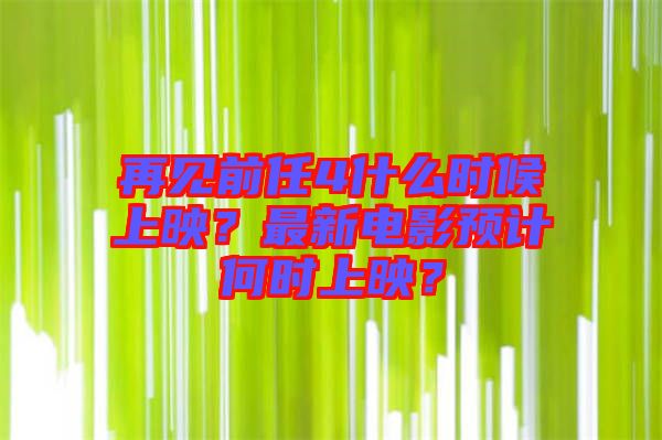 再見(jiàn)前任4什么時(shí)候上映？最新電影預(yù)計(jì)何時(shí)上映？