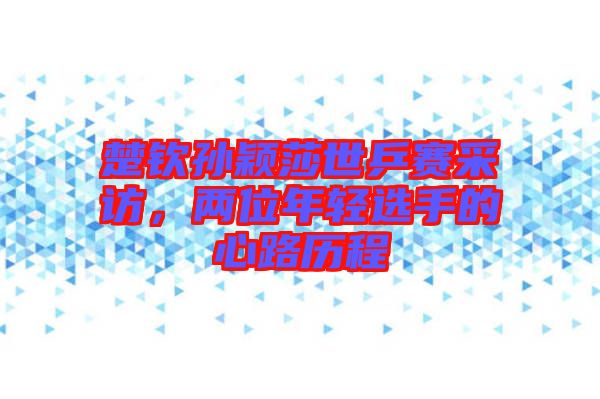 楚欽孫穎莎世乒賽采訪，兩位年輕選手的心路歷程