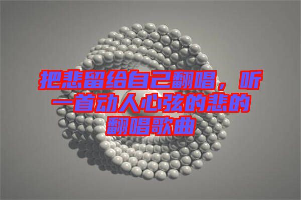把悲留給自己翻唱，聽一首動人心弦的悲的翻唱歌曲