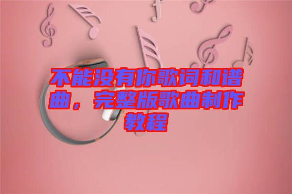 不能沒有你歌詞和譜曲，完整版歌曲制作教程
