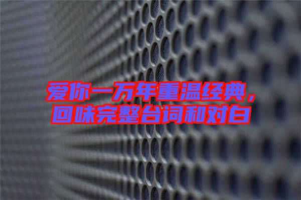 愛你一萬年重溫經(jīng)典，回味完整臺(tái)詞和對(duì)白
