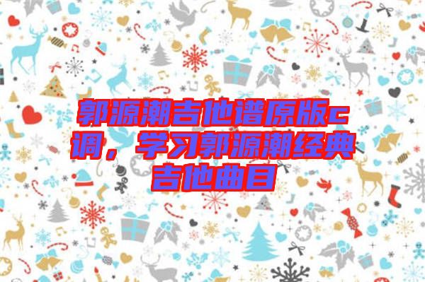 郭源潮吉他譜原版c調(diào)，學(xué)習(xí)郭源潮經(jīng)典吉他曲目