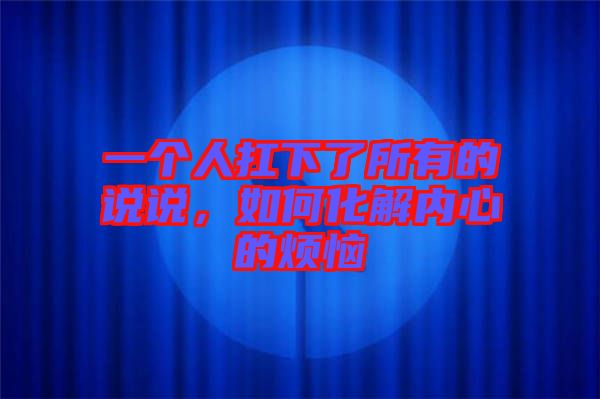 一個人扛下了所有的說說，如何化解內(nèi)心的煩惱