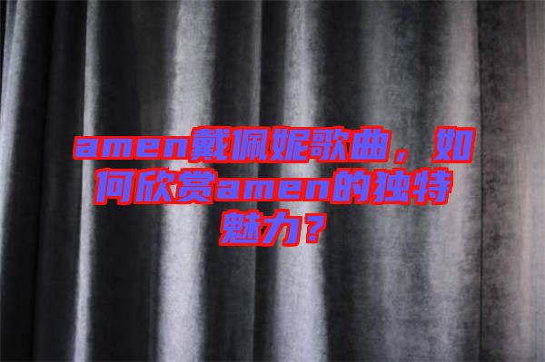 amen戴佩妮歌曲，如何欣賞amen的獨(dú)特魅力？