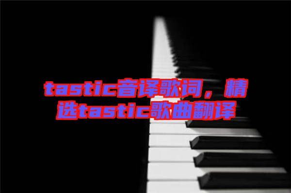 tastic音譯歌詞，精選tastic歌曲翻譯