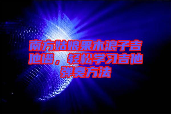 南方姑娘果木浪子吉他譜，輕松學(xué)習(xí)吉他彈奏方法