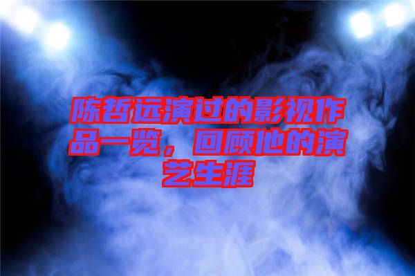 陳哲遠演過的影視作品一覽，回顧他的演藝生涯
