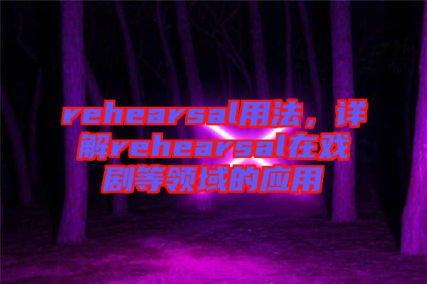 rehearsal用法，詳解rehearsal在戲劇等領(lǐng)域的應(yīng)用