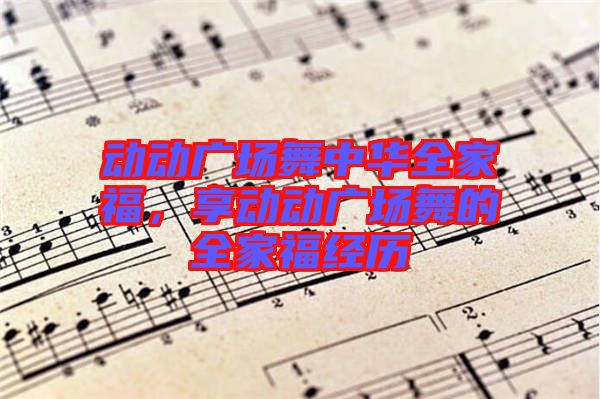 動(dòng)動(dòng)廣場(chǎng)舞中華全家福，享動(dòng)動(dòng)廣場(chǎng)舞的全家福經(jīng)歷