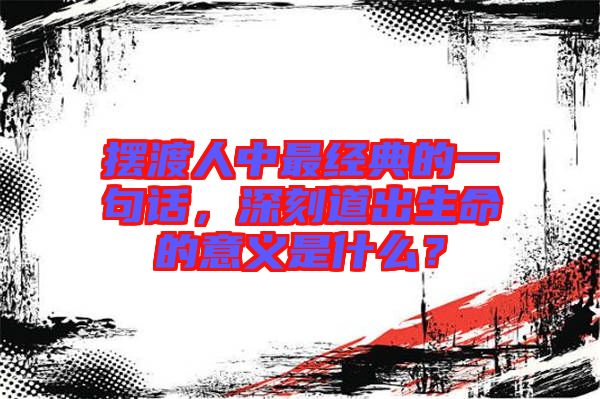 擺渡人中最經(jīng)典的一句話，深刻道出生命的意義是什么？