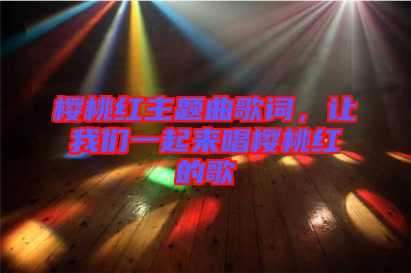 櫻桃紅主題曲歌詞，讓我們一起來唱櫻桃紅的歌
