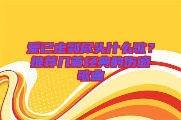 愛已走到盡頭什么歌？推薦幾首經(jīng)典的傷感歌曲