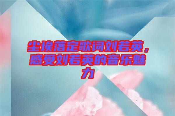 塵埃落定歌詞劉若英，感受劉若英的音樂魅力