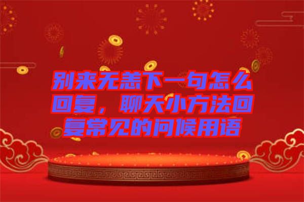別來無恙下一句怎么回復，聊天小方法回復常見的問候用語
